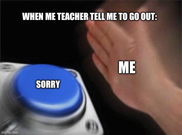 Blank Nut Button | WHEN ME TEACHER TELL ME TO GO OUT:; ME; SORRY | image tagged in memes,blank nut button | made w/ Imgflip meme maker