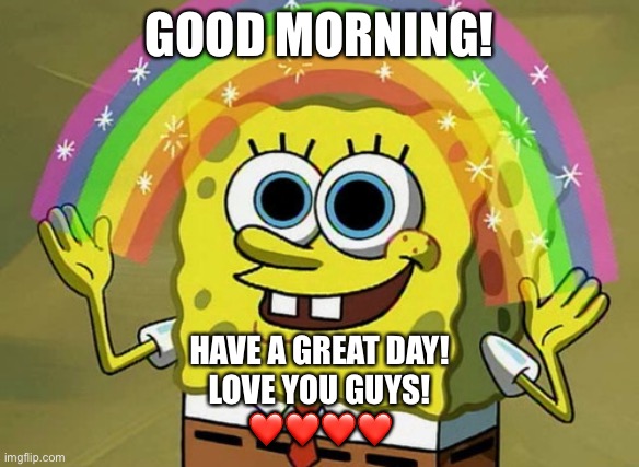 Imagination Spongebob Meme | GOOD MORNING! HAVE A GREAT DAY!
LOVE YOU GUYS!
❤️❤️❤️❤️ | image tagged in memes,imagination spongebob | made w/ Imgflip meme maker