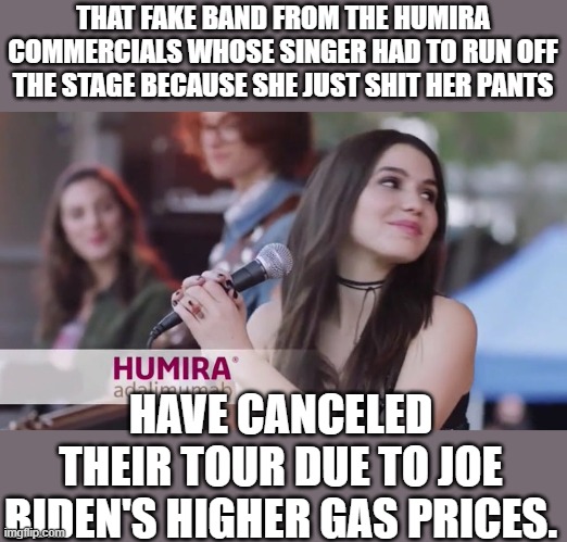 The gas pump stickers don't lie: Joe Biden sez, "I DID THAT". | THAT FAKE BAND FROM THE HUMIRA COMMERCIALS WHOSE SINGER HAD TO RUN OFF THE STAGE BECAUSE SHE JUST SHIT HER PANTS; HAVE CANCELED THEIR TOUR DUE TO JOE BIDEN'S HIGHER GAS PRICES. | image tagged in humira band | made w/ Imgflip meme maker