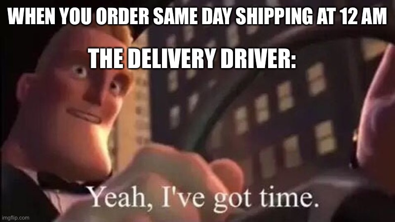 Yeah I’ve got time | WHEN YOU ORDER SAME DAY SHIPPING AT 12 AM; THE DELIVERY DRIVER: | image tagged in mr incredible | made w/ Imgflip meme maker