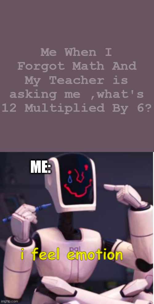 Every Math Students be like: | Me When I Forgot Math And My Teacher is asking me ,what's 12 Multiplied By 6? ME: | image tagged in i feel emotion,school,funny memes,lol so funny | made w/ Imgflip meme maker