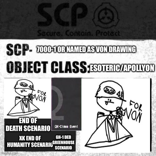 SCP 7000-1 | 7000-1 OR NAMED AS VON DRAWING; ESOTERIC/APOLLYON; END OF DEATH SCENARIO; XK END OF HUMANITY SCENARIO; GH-1 DED GREENHOUSE SCENARIO | image tagged in scp label template apollyon | made w/ Imgflip meme maker