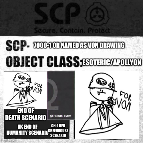 SCP 7000-1 (Again Because The Image Out) | 7000-1 OR NAMED AS VON DRAWING; ESOTERIC/APOLLYON; END OF DEATH SCENARIO; XK END OF HUMANITY SCENARIO; GH-1 DED GREENHOUSE SCENARIO | image tagged in scp label template apollyon | made w/ Imgflip meme maker