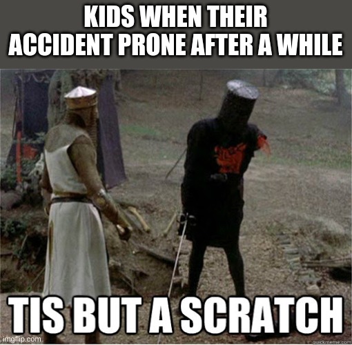 tis but a scratch | KIDS WHEN THEIR ACCIDENT PRONE AFTER A WHILE | image tagged in tis but a scratch | made w/ Imgflip meme maker