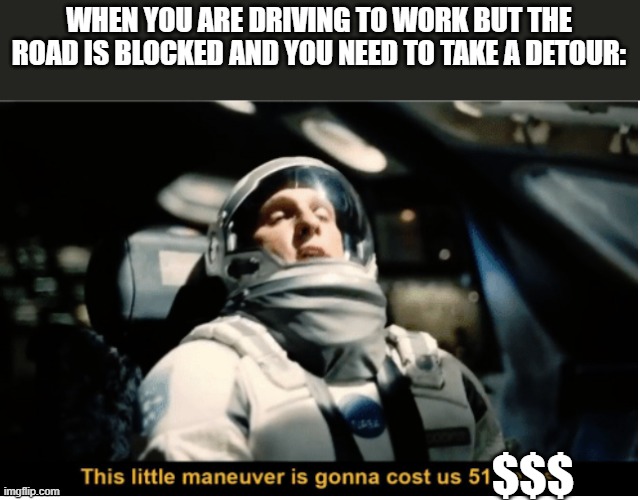 Gas price high | WHEN YOU ARE DRIVING TO WORK BUT THE ROAD IS BLOCKED AND YOU NEED TO TAKE A DETOUR:; $$$ | image tagged in this little manuever is gonna cost us 51 years | made w/ Imgflip meme maker