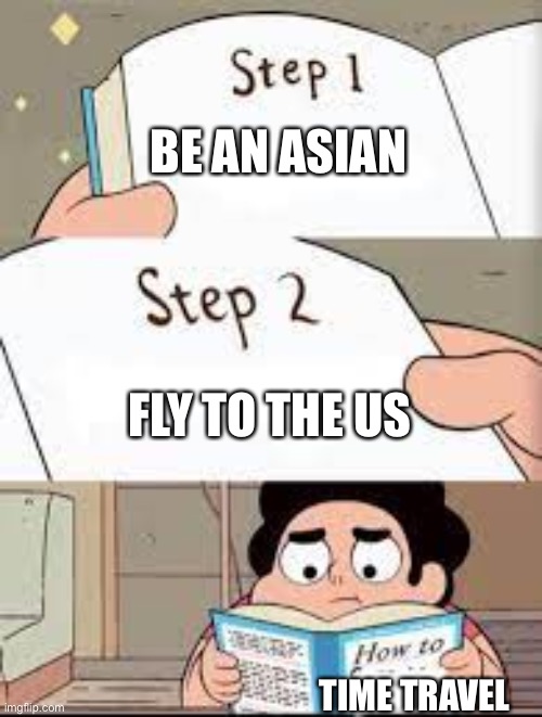 Time travel | BE AN ASIAN; FLY TO THE US; TIME TRAVEL | image tagged in steps | made w/ Imgflip meme maker