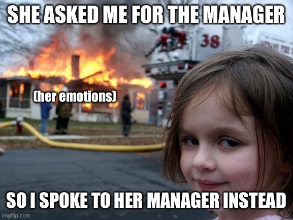 . | SHE ASKED ME FOR THE MANAGER; (her emotions); SO I SPOKE TO HER MANAGER INSTEAD | image tagged in memes,disaster girl,funny | made w/ Imgflip meme maker