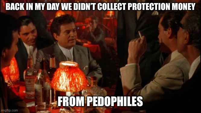 Joe Pesci goodfellas | BACK IN MY DAY WE DIDN’T COLLECT PROTECTION MONEY; FROM PEDOPHILES | image tagged in joe pesci goodfellas | made w/ Imgflip meme maker