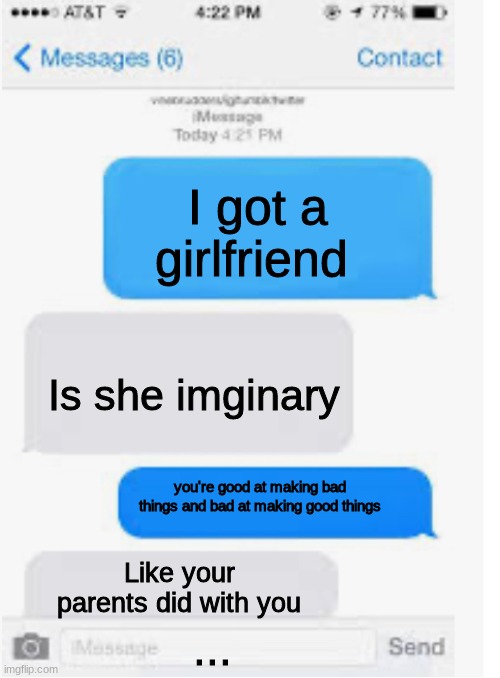 Uh... | I got a girlfriend; Is she imginary; you're good at making bad things and bad at making good things; Like your parents did with you; ... | image tagged in blank text conversation | made w/ Imgflip meme maker