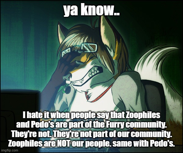 Anyone else hate it to? | ya know.. I hate it when people say that Zoophiles and Pedo's are part of the Furry community. They're not. They're not part of our community. Zoophiles are NOT our people. same with Pedo's. | image tagged in furry facepalm | made w/ Imgflip meme maker