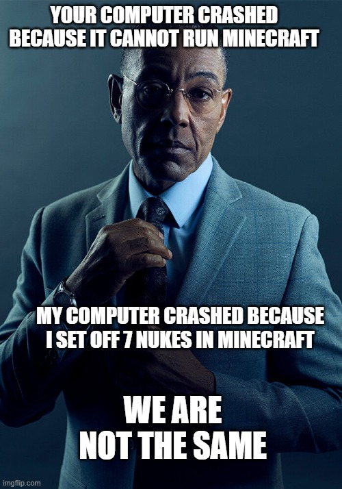 Yep. | YOUR COMPUTER CRASHED BECAUSE IT CANNOT RUN MINECRAFT; MY COMPUTER CRASHED BECAUSE I SET OFF 7 NUKES IN MINECRAFT; WE ARE NOT THE SAME | image tagged in gus fring we are not the same | made w/ Imgflip meme maker