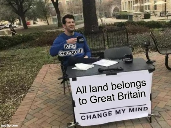 Change My Mind | King George III; All land belongs to Great Britain | image tagged in memes,change my mind | made w/ Imgflip meme maker