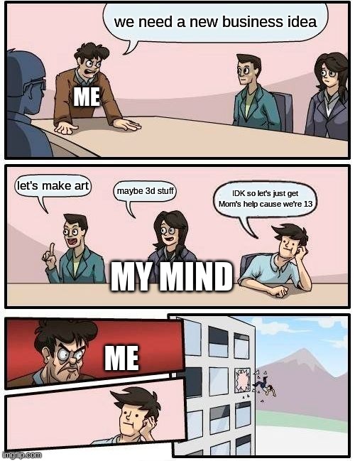 Boardroom Meeting Suggestion | we need a new business idea; ME; let's make art; maybe 3d stuff; IDK so let's just get Mom's help cause we're 13; MY MIND; ME | image tagged in memes,boardroom meeting suggestion | made w/ Imgflip meme maker