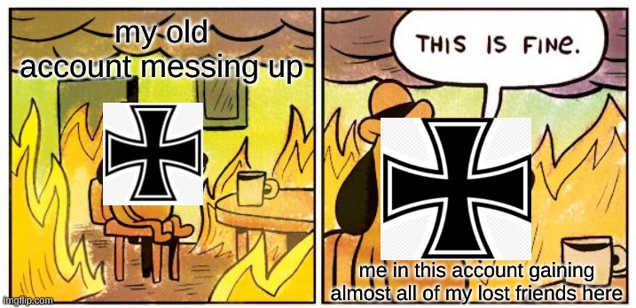 This Is Fine | my old account messing up; me in this account gaining almost all of my lost friends here | image tagged in memes,this is fine | made w/ Imgflip meme maker