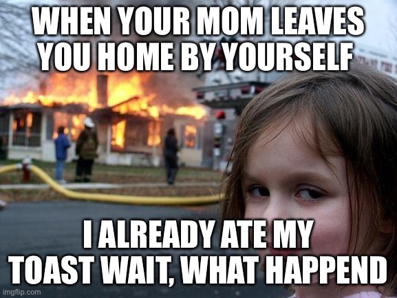 When you leave a girl home? | WHEN YOUR MOM LEAVES YOU HOME BY YOURSELF; I ALREADY ATE MY TOAST WAIT, WHAT HAPPEND | image tagged in memes,disaster girl | made w/ Imgflip meme maker