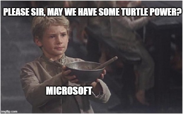 Turtle | PLEASE SIR, MAY WE HAVE SOME TURTLE POWER? MICROSOFT | image tagged in oliver twist please sir | made w/ Imgflip meme maker