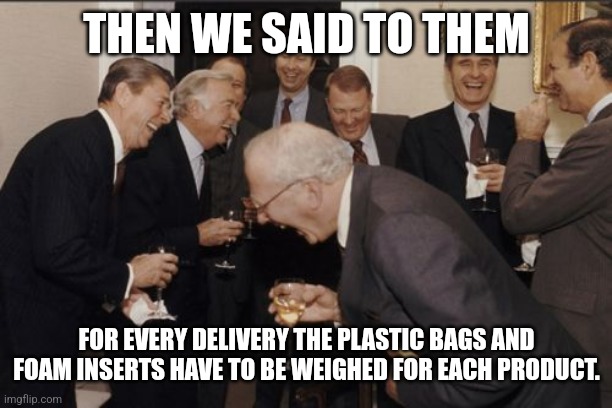 HMRC - Plastic Tax | THEN WE SAID TO THEM; FOR EVERY DELIVERY THE PLASTIC BAGS AND FOAM INSERTS HAVE TO BE WEIGHED FOR EACH PRODUCT. | image tagged in memes,laughing men in suits | made w/ Imgflip meme maker