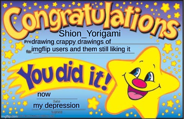 just to me i think that is how i feel | Shion_Yorigami; drawing crappy drawings of imgflip users and them still liking it; now; my depression | image tagged in memes,happy star congratulations | made w/ Imgflip meme maker