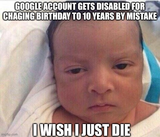 Baby Is Pissed At Google | GOOGLE ACCOUNT GETS DISABLED FOR CHAGING BIRTHDAY TO 10 YEARS BY MISTAKE; I WISH I JUST DIE | image tagged in i already hate my life | made w/ Imgflip meme maker