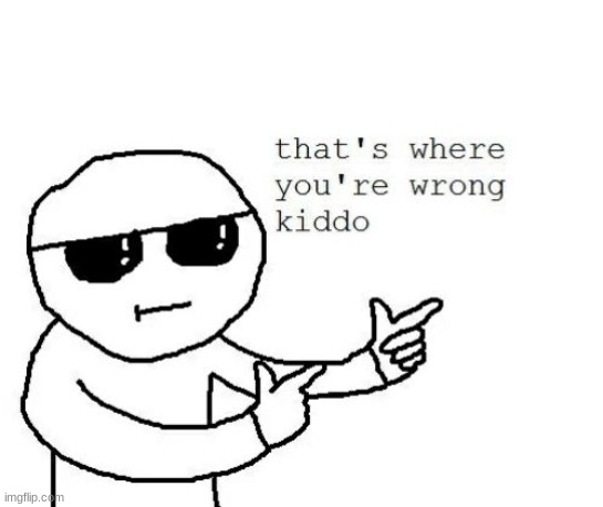 Used in comment | image tagged in that's where you're wrong kiddo | made w/ Imgflip meme maker