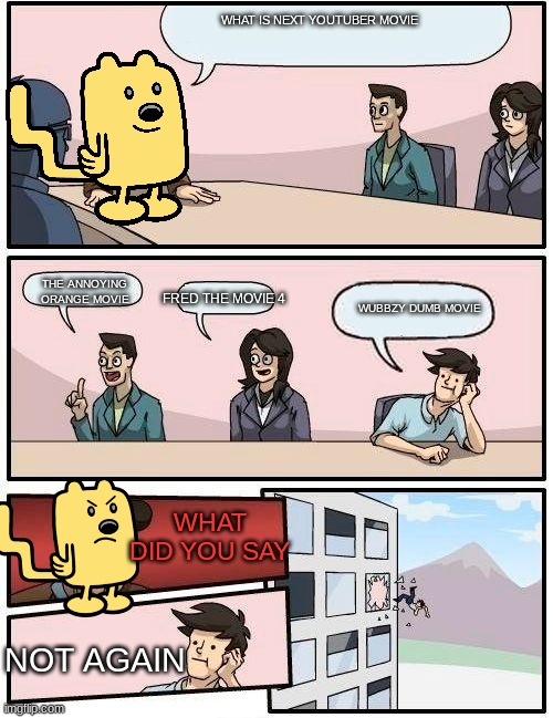 what next of the youtuber movie | WHAT IS NEXT YOUTUBER MOVIE; THE ANNOYING ORANGE MOVIE; FRED THE MOVIE 4; WUBBZY DUMB MOVIE; WHAT DID YOU SAY; NOT AGAIN | image tagged in wubbzy boardroom meeting suggestion,youtubers,memes,movies,wubbzy | made w/ Imgflip meme maker