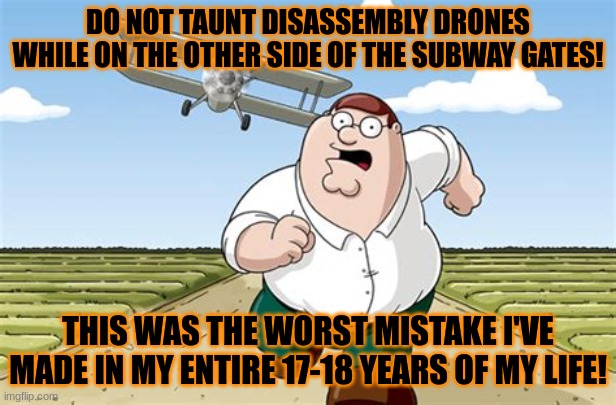 UO danced with the devil on this one. | DO NOT TAUNT DISASSEMBLY DRONES WHILE ON THE OTHER SIDE OF THE SUBWAY GATES! THIS WAS THE WORST MISTAKE I'VE MADE IN MY ENTIRE 17-18 YEARS OF MY LIFE! | image tagged in worst mistake of my life | made w/ Imgflip meme maker