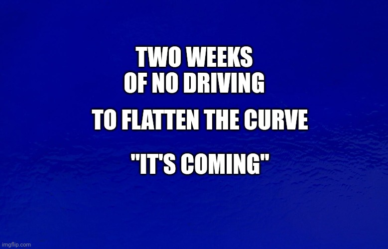 Flatten The Curve | TO FLATTEN THE CURVE; TWO WEEKS OF NO DRIVING; "IT'S COMING" | image tagged in fossil fuel,price,curve,flattened,no,driving | made w/ Imgflip meme maker