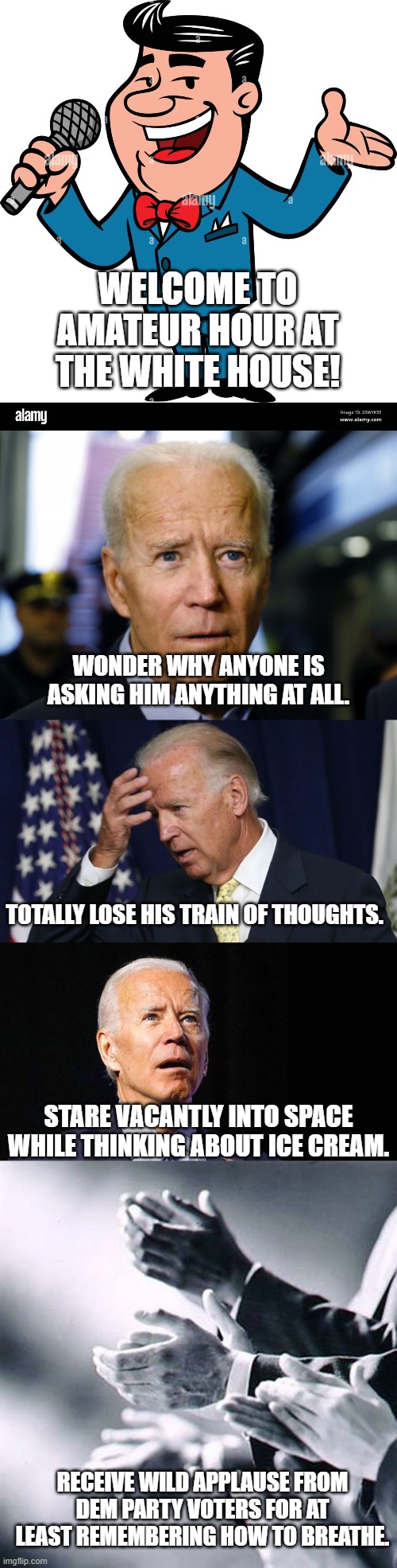 What the rest of the world NOW thinks of Biden and his Dem Party supporters. | WELCOME TO AMATEUR HOUR AT THE WHITE HOUSE! WONDER WHY ANYONE IS ASKING HIM ANYTHING AT ALL. TOTALLY LOSE HIS TRAIN OF THOUGHTS. STARE VACANTLY INTO SPACE WHILE THINKING ABOUT ICE CREAM. RECEIVE WILD APPLAUSE FROM DEM PARTY VOTERS FOR AT LEAST REMEMBERING HOW TO BREATHE. | image tagged in reality | made w/ Imgflip meme maker