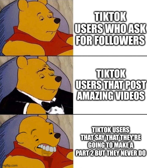 Best,Better, Blurst | TIKTOK USERS WHO ASK FOR FOLLOWERS; TIKTOK USERS THAT POST AMAZING VIDEOS; TIKTOK USERS THAT SAY THAT THEY'RE GOING TO MAKE A PART 2 BUT THEY NEVER DO | image tagged in best better blurst | made w/ Imgflip meme maker