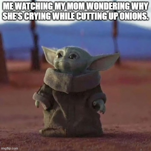 Baby Yoda |  ME WATCHING MY MOM WONDERING WHY SHE'S CRYING WHILE CUTTING UP ONIONS. | image tagged in baby yoda,the mandalorian,onions,funny memes,roll safe think about it | made w/ Imgflip meme maker