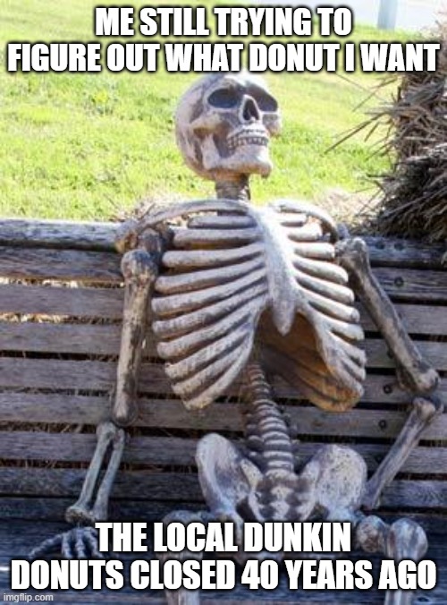 i can relate, can you? | ME STILL TRYING TO FIGURE OUT WHAT DONUT I WANT; THE LOCAL DUNKIN DONUTS CLOSED 40 YEARS AGO | image tagged in memes,waiting skeleton | made w/ Imgflip meme maker