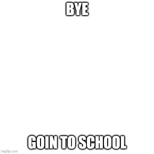 Blank Transparent Square | BYE; GOIN TO SCHOOL | image tagged in memes,blank transparent square | made w/ Imgflip meme maker