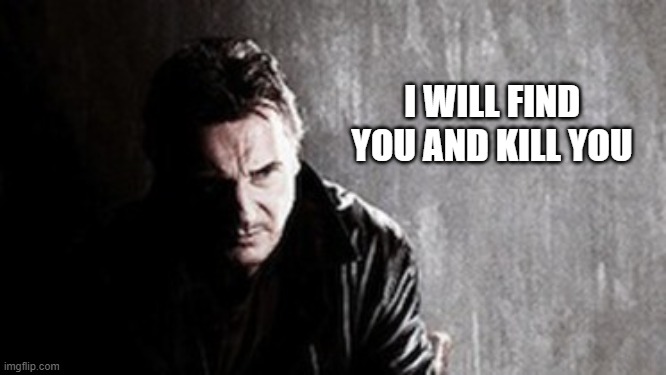 I Will Find You And Kill You Meme | I WILL FIND YOU AND KILL YOU | image tagged in memes,i will find you and kill you | made w/ Imgflip meme maker