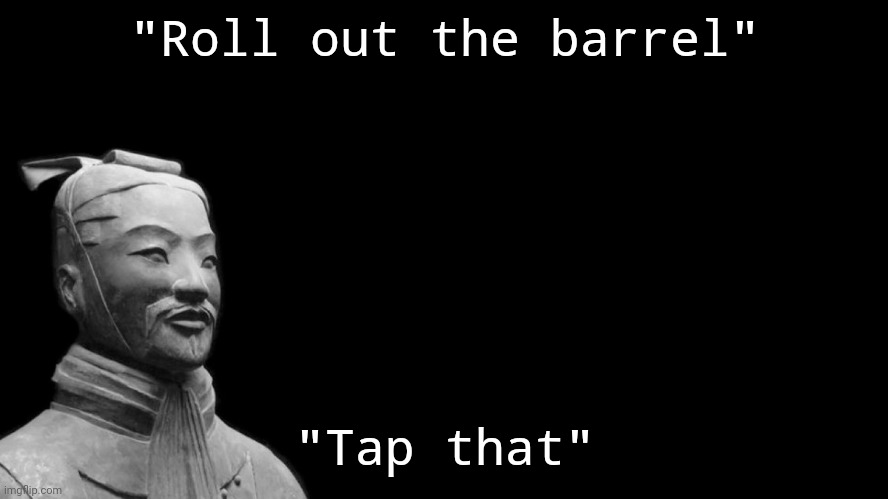 -sun tzu, the art of war- | "Roll out the barrel" "Tap that" | image tagged in -sun tzu the art of war- | made w/ Imgflip meme maker
