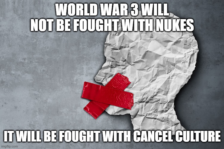 Cancel Culture |  WORLD WAR 3 WILL NOT BE FOUGHT WITH NUKES; IT WILL BE FOUGHT WITH CANCEL CULTURE | image tagged in cancel culture | made w/ Imgflip meme maker