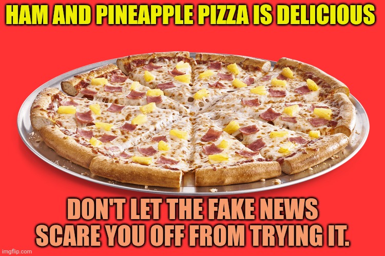 Eat it. | HAM AND PINEAPPLE PIZZA IS DELICIOUS; DON'T LET THE FAKE NEWS SCARE YOU OFF FROM TRYING IT. | image tagged in eat it,pineapple pizza,ham,nom nom nom,pizza time | made w/ Imgflip meme maker