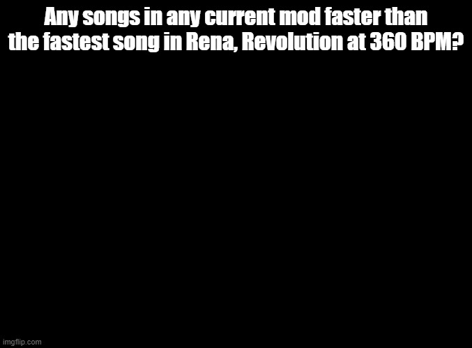 hmm | Any songs in any current mod faster than the fastest song in Rena, Revolution at 360 BPM? | image tagged in blank black,fnf,ddr,mods | made w/ Imgflip meme maker