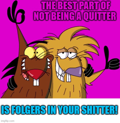 Beavers | THE BEST PART OF NOT BEING A QUITTER IS FOLGERS IN YOUR SHITTER! | image tagged in beavers | made w/ Imgflip meme maker