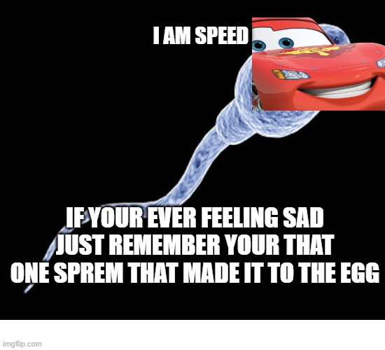 speed | I AM SPEED; IF YOUR EVER FEELING SAD JUST REMEMBER YOUR THAT ONE SPREM THAT MADE IT TO THE EGG | image tagged in i am speed | made w/ Imgflip meme maker