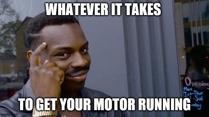 Roll Safe Think About It Meme | WHATEVER IT TAKES; TO GET YOUR MOTOR RUNNING | image tagged in memes,roll safe think about it | made w/ Imgflip meme maker