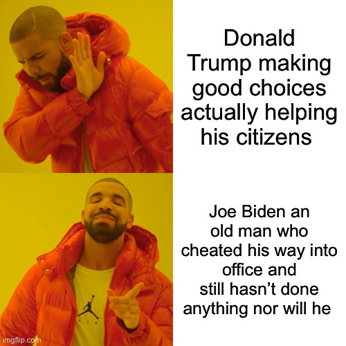 Drake Hotline Bling Meme | Donald Trump making good choices actually helping his citizens; Joe Biden an old man who cheated his way into office and still hasn’t done anything nor will he | image tagged in memes,drake hotline bling | made w/ Imgflip meme maker