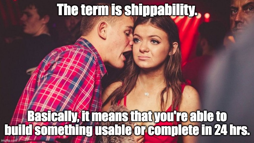 Guy talking to girl in club | The term is shippability. Basically, it means that you're able to build something usable or complete in 24 hrs. | image tagged in guy talking to girl in club | made w/ Imgflip meme maker