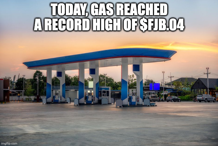 It's a gas gas gas | TODAY, GAS REACHED A RECORD HIGH OF $FJB.04 | image tagged in it's a gas gas gas | made w/ Imgflip meme maker