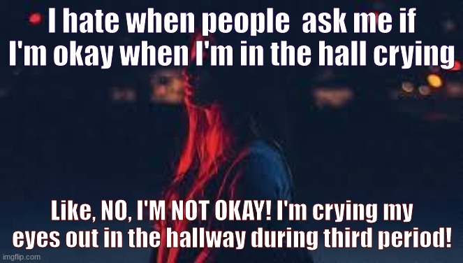 Its so annoying | I hate when people  ask me if I'm okay when I'm in the hall crying; Like, NO, I'M NOT OKAY! I'm crying my eyes out in the hallway during third period! | image tagged in i just tell them no,and ignore them if,they try to say something else | made w/ Imgflip meme maker