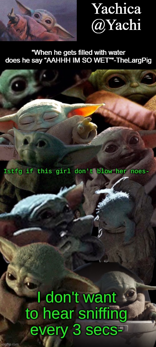 Yachi's baby Yoda temp | Istfg if this girl don't blow her noes-; I don't want to hear sniffing every 3 secs- | image tagged in yachi's baby yoda temp | made w/ Imgflip meme maker