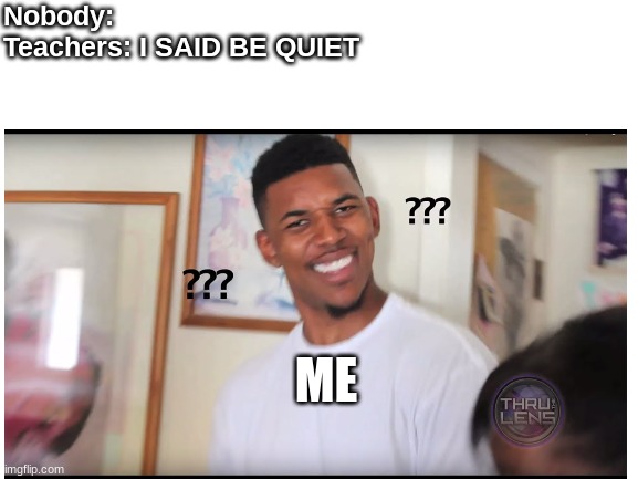 Nobody:

Teachers: I SAID BE QUIET; ME | image tagged in fun | made w/ Imgflip meme maker