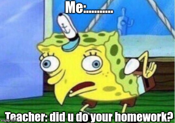 Mocking Spongebob | Me:.......... Teacher: did u do your homework? | image tagged in memes,mocking spongebob | made w/ Imgflip meme maker