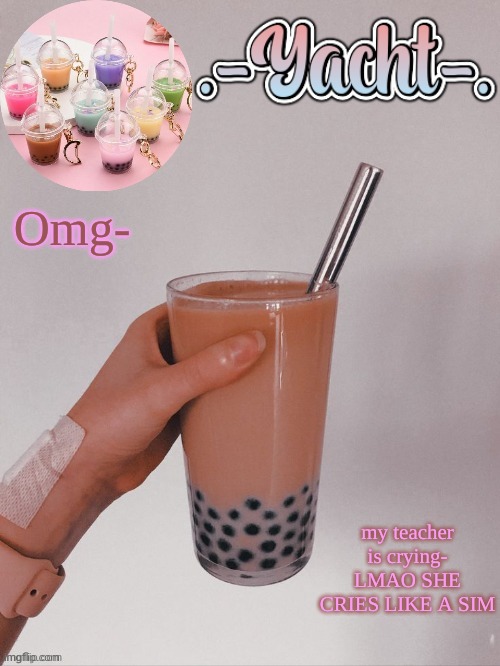 Yacht's bobba tea temp | Omg-; my teacher is crying- LMAO SHE CRIES LIKE A SIM | image tagged in yacht's bobba tea temp | made w/ Imgflip meme maker