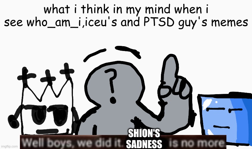 art by me (again) | what i think in my mind when i see who_am_i,iceu's and PTSD guy's memes; SHION'S SADNESS | image tagged in drawing | made w/ Imgflip meme maker