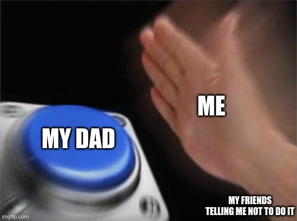 Blank Nut Button | ME; MY DAD; MY FRIENDS TELLING ME NOT TO DO IT | image tagged in memes,blank nut button | made w/ Imgflip meme maker